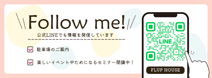 Follow me! 公式LINEでも情報を発信しています 駐車場のご案内 楽しいイベントやためになるセミナー開催中！