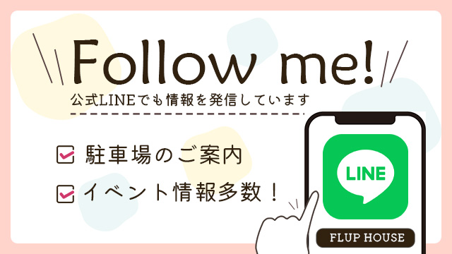 Follow me! 公式LINEでも情報を発信しています 駐車場のご案内 楽しいイベントやためになるセミナー開催中！